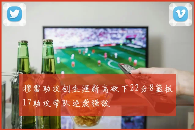 穆雷助攻创生涯新高砍下22分8篮板17助攻带队逆袭强敌