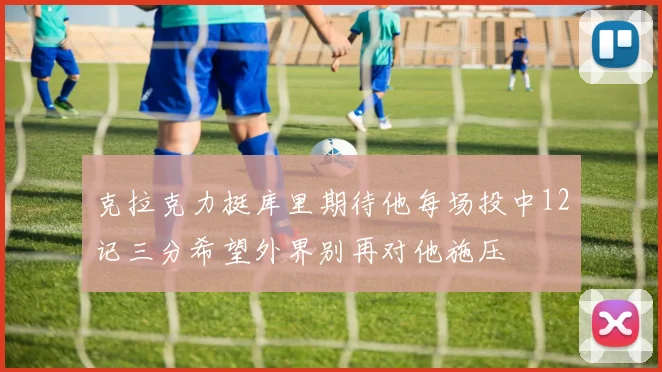 克拉克力挺库里期待他每场投中12记三分希望外界别再对他施压