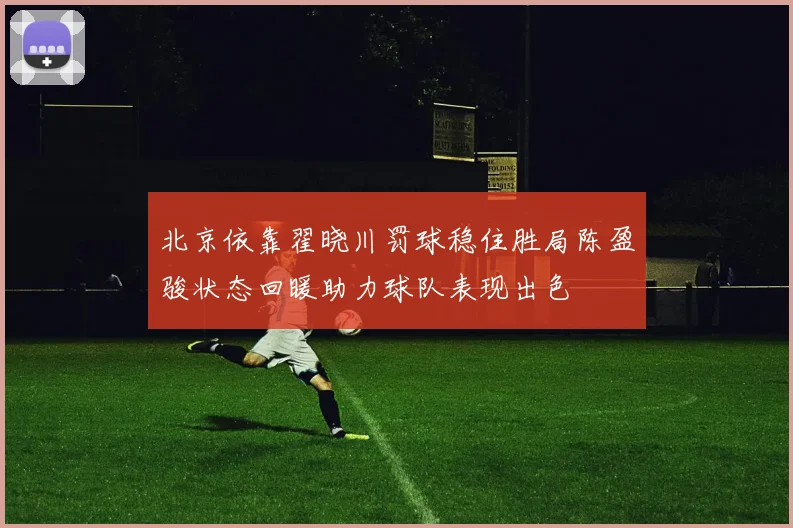 北京依靠翟晓川罚球稳住胜局陈盈骏状态回暖助力球队表现出色