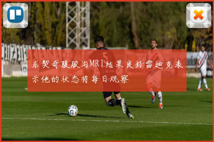 东契奇腹股沟MRI结果良好雷迪克表示他的状态将每日观察