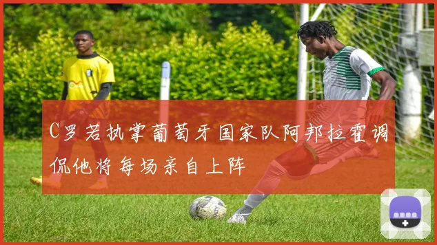 C罗若执掌葡萄牙国家队阿邦拉霍调侃他将每场亲自上阵