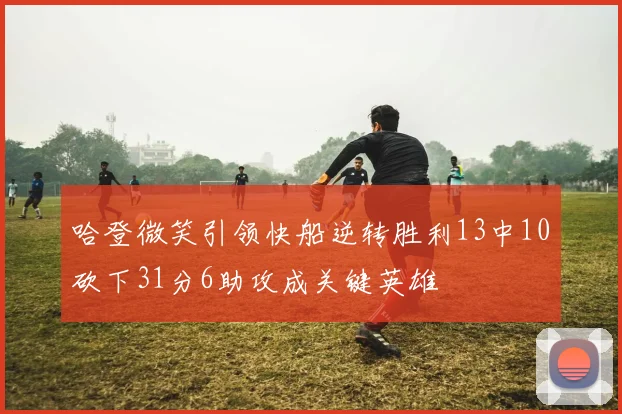 哈登微笑引领快船逆转胜利13中10砍下31分6助攻成关键英雄