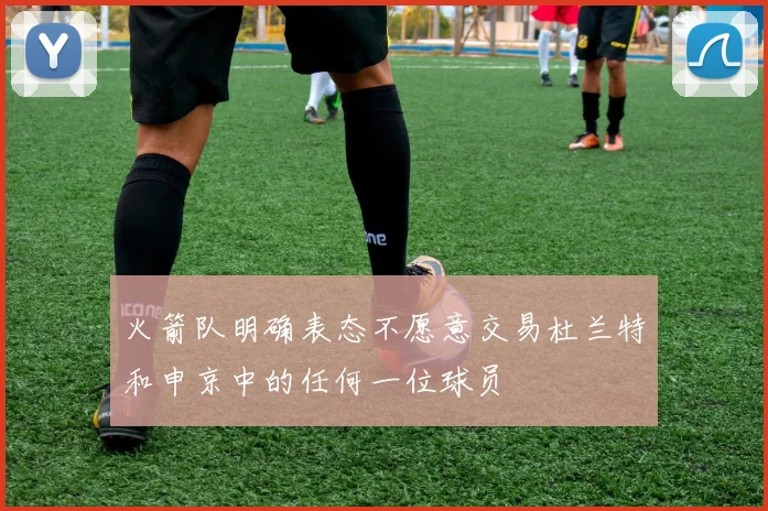 火箭队明确表态不愿意交易杜兰特和申京中的任何一位球员