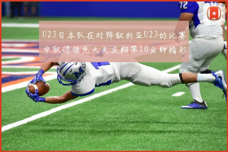U23日本队在对阵叙利亚U23的比赛中取得领先大关友翔第10分钟精彩进球