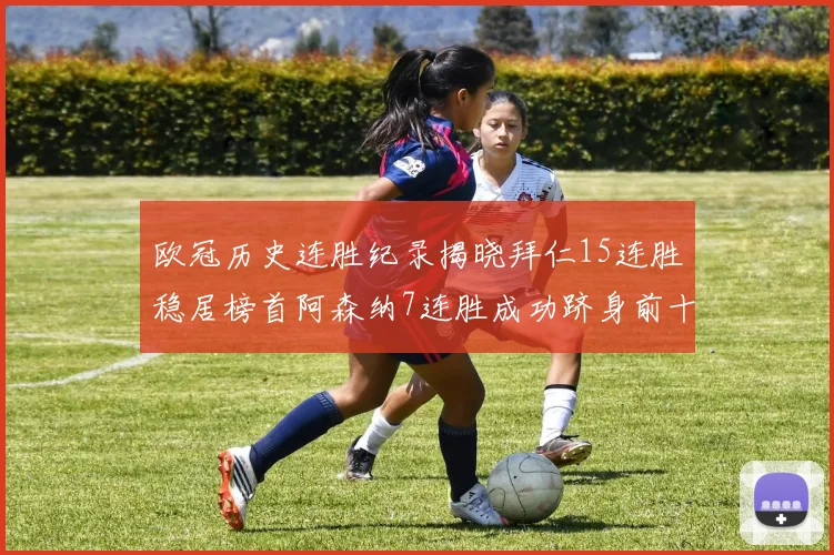 欧冠历史连胜纪录揭晓拜仁15连胜稳居榜首阿森纳7连胜成功跻身前十