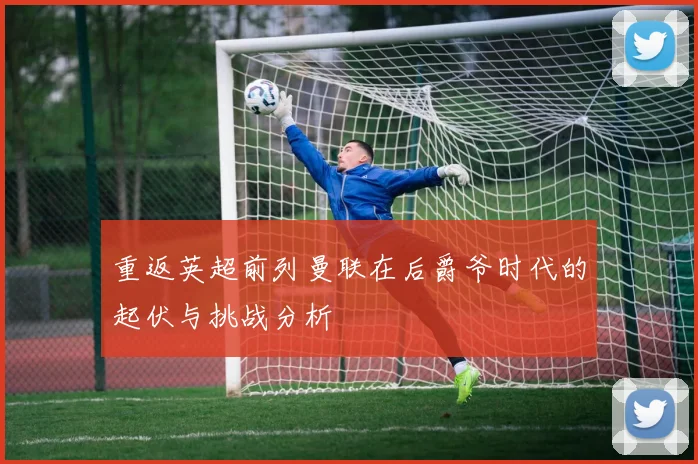 重返英超前列曼联在后爵爷时代的起伏与挑战分析