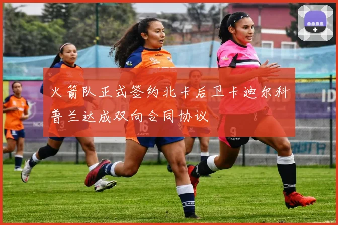 火箭队正式签约北卡后卫卡迪尔科普兰达成双向合同协议