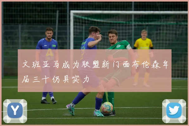 文班亚马成为联盟新门面布伦森年届三十仍具实力