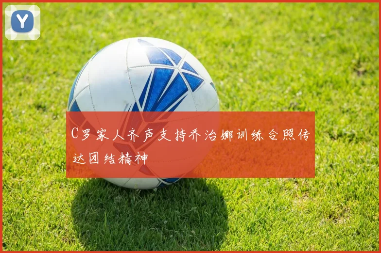 C罗家人齐声支持乔治娜训练合照传达团结精神