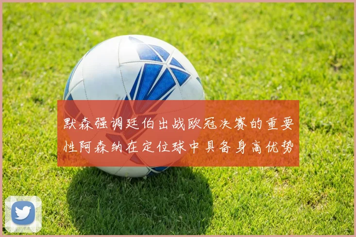 默森强调廷伯出战欧冠决赛的重要性阿森纳在定位球中具备身高优势