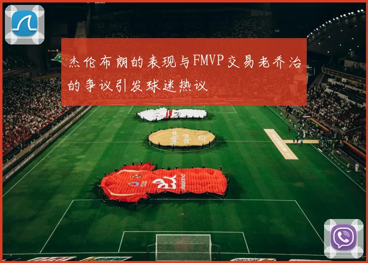杰伦布朗的表现与FMVP交易老乔治的争议引发球迷热议