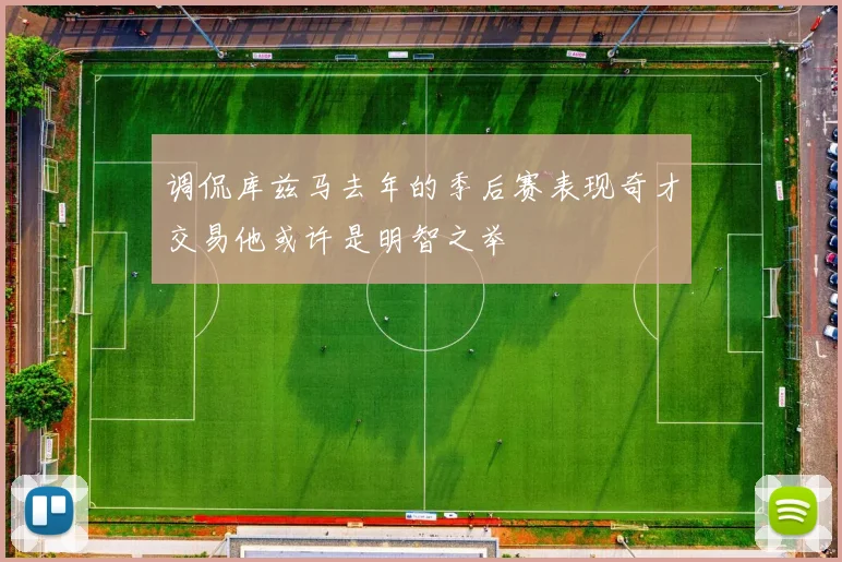 调侃库兹马去年的季后赛表现奇才交易他或许是明智之举