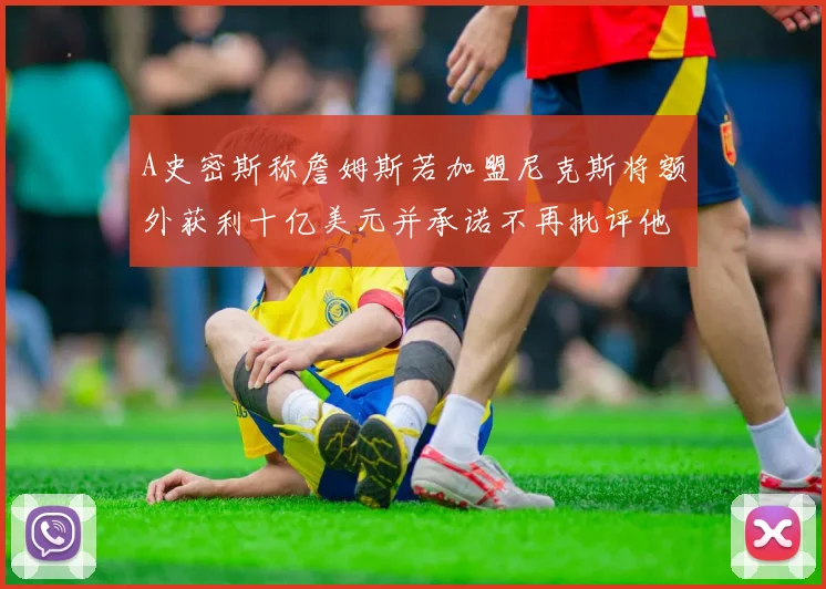 A史密斯称詹姆斯若加盟尼克斯将额外获利十亿美元并承诺不再批评他