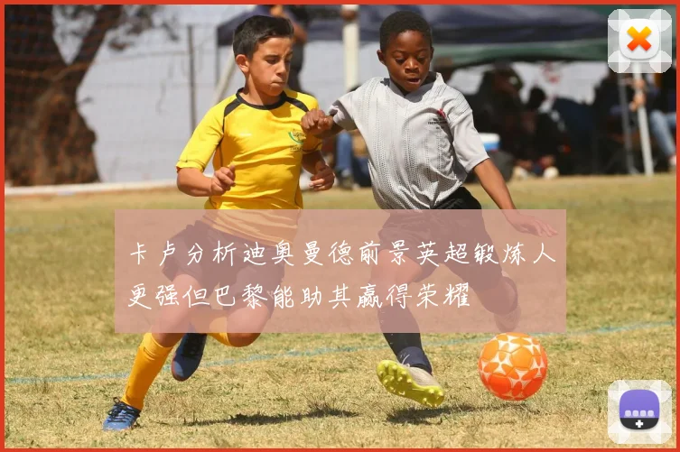 卡卢分析迪奥曼德前景英超锻炼人更强但巴黎能助其赢得荣耀