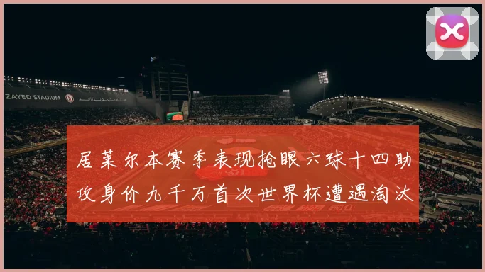居莱尔本赛季表现抢眼六球十四助攻身价九千万首次世界杯遭遇淘汰