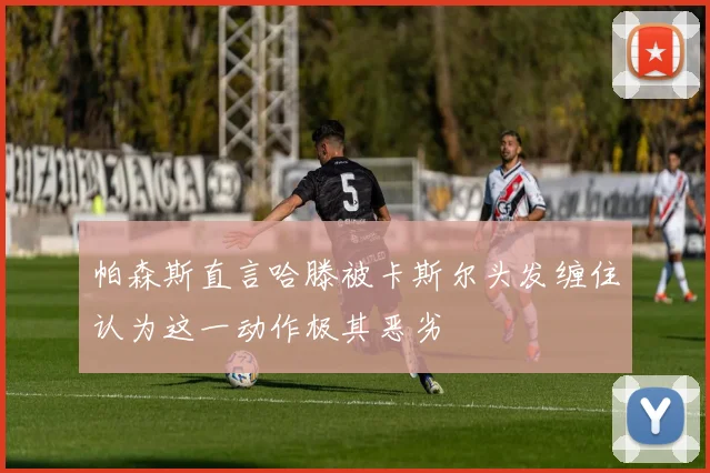 帕森斯直言哈滕被卡斯尔头发缠住认为这一动作极其恶劣