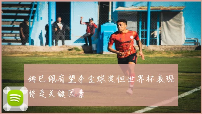 姆巴佩有望夺金球奖但世界杯表现将是关键因素