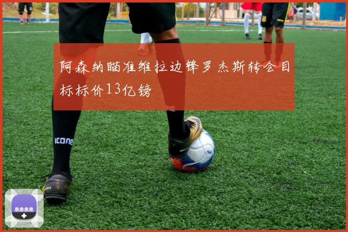 阿森纳瞄准维拉边锋罗杰斯转会目标标价13亿镑