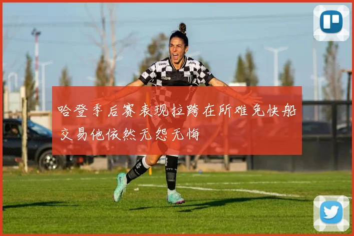 哈登季后赛表现拉跨在所难免快船交易他依然无怨无悔