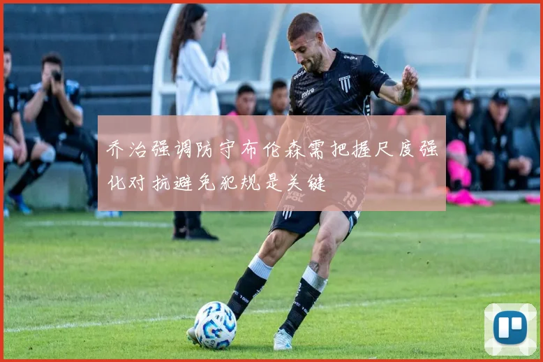乔治强调防守布伦森需把握尺度强化对抗避免犯规是关键