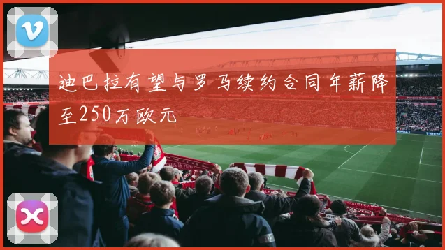 迪巴拉有望与罗马续约合同年薪降至250万欧元