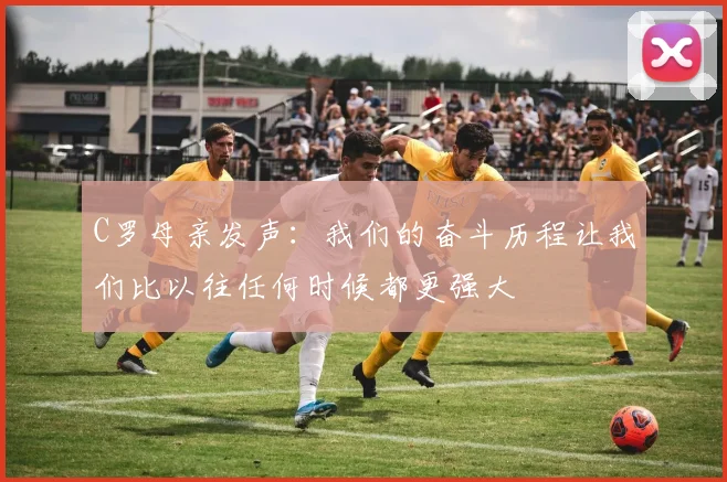 C罗母亲发声：我们的奋斗历程让我们比以往任何时候都更强大