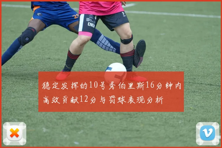 稳定发挥的10号秀伯里斯16分钟内高效贡献12分与罚球表现分析