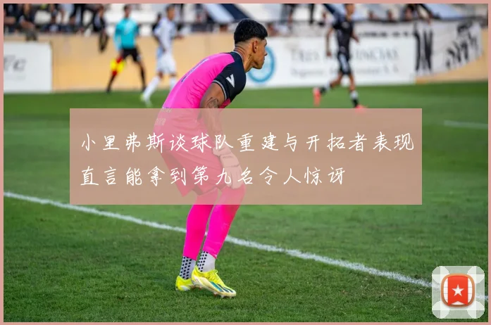 小里弗斯谈球队重建与开拓者表现直言能拿到第九名令人惊讶