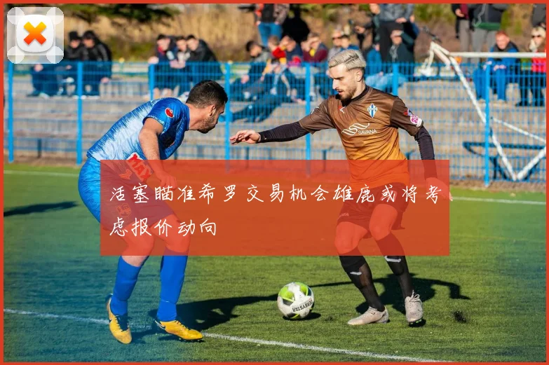活塞瞄准希罗交易机会雄鹿或将考虑报价动向