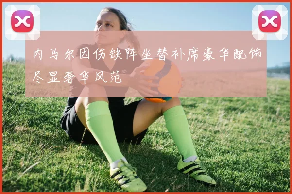 内马尔因伤缺阵坐替补席豪华配饰尽显奢华风范