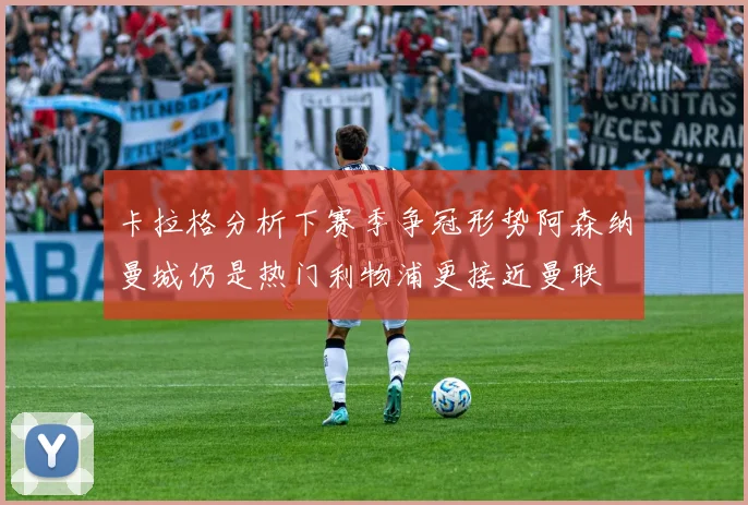 卡拉格分析下赛季争冠形势阿森纳曼城仍是热门利物浦更接近曼联