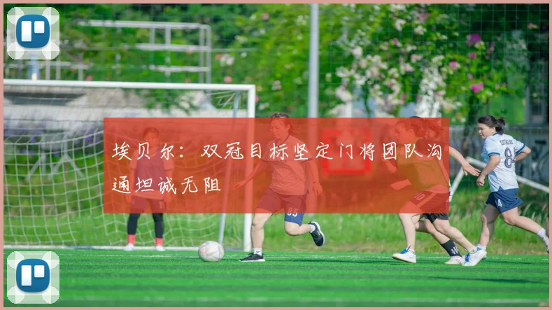 埃贝尔：双冠目标坚定门将团队沟通坦诚无阻