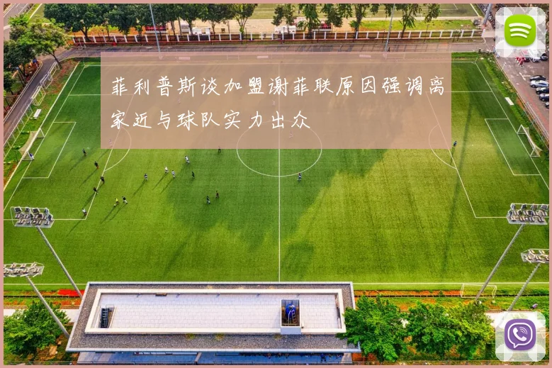 菲利普斯谈加盟谢菲联原因强调离家近与球队实力出众